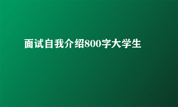 面试自我介绍800字大学生