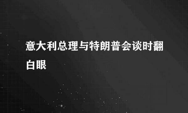 意大利总理与特朗普会谈时翻白眼