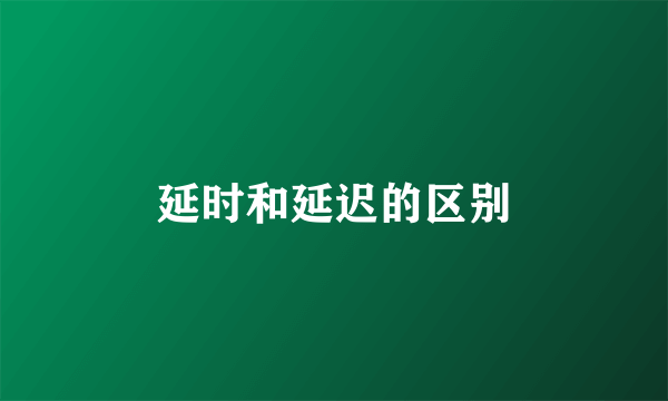 延时和延迟的区别