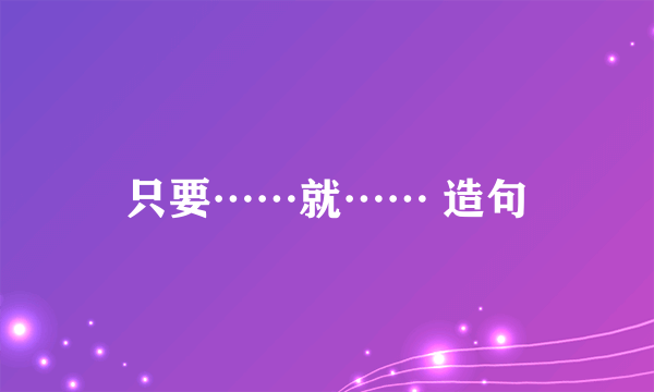 只要……就…… 造句
