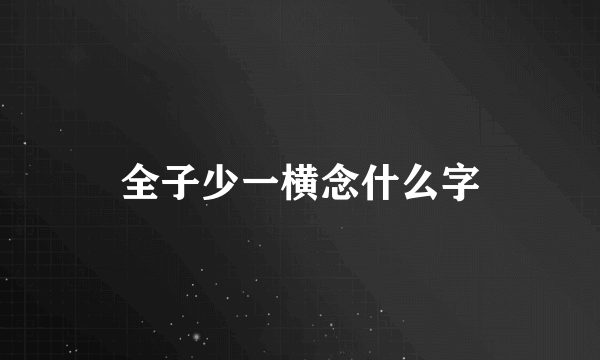 全子少一横念什么字