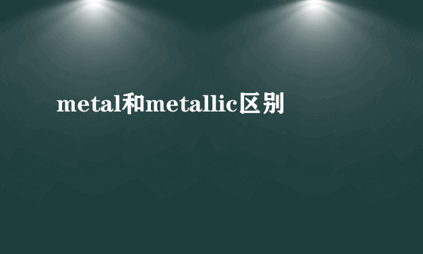 metal和metallic区别