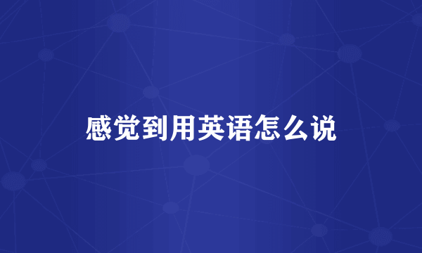 感觉到用英语怎么说