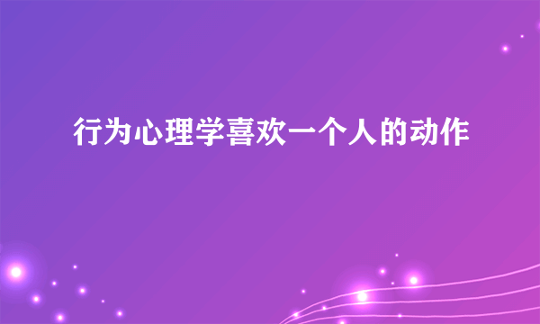 行为心理学喜欢一个人的动作