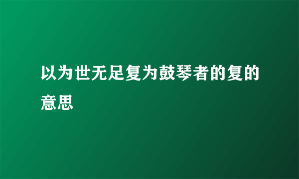 以为世无足复为鼓琴者的复的意思