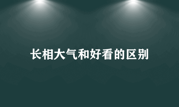长相大气和好看的区别