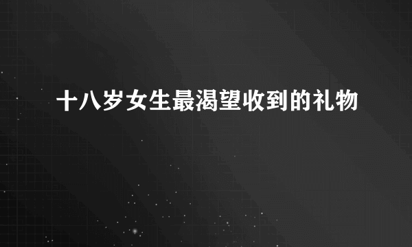 十八岁女生最渴望收到的礼物