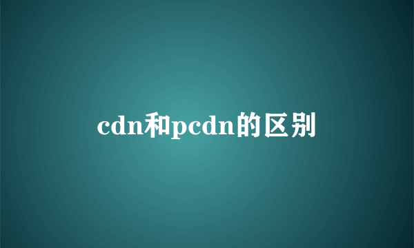 cdn和pcdn的区别