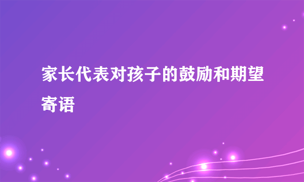 家长代表对孩子的鼓励和期望寄语