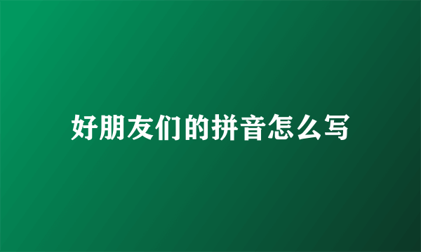 好朋友们的拼音怎么写