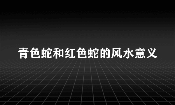 青色蛇和红色蛇的风水意义
