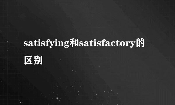 satisfying和satisfactory的区别