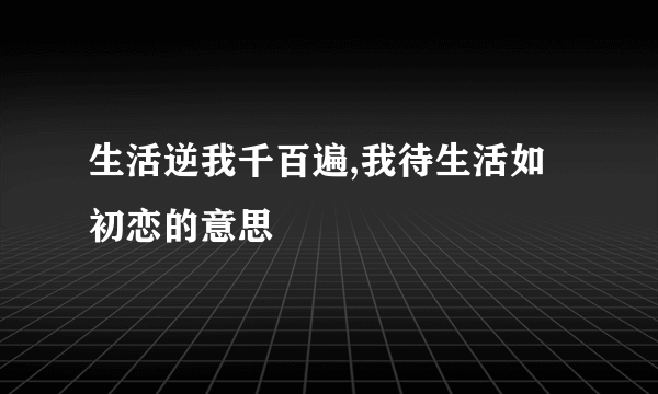 生活逆我千百遍,我待生活如初恋的意思