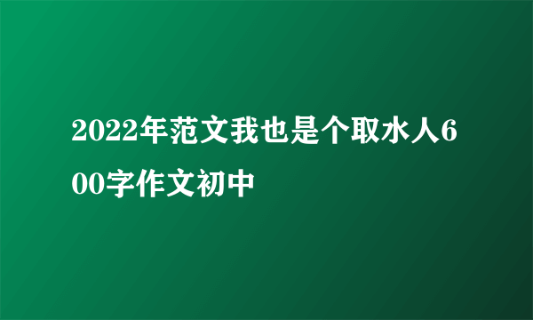 2022年范文我也是个取水人600字作文初中