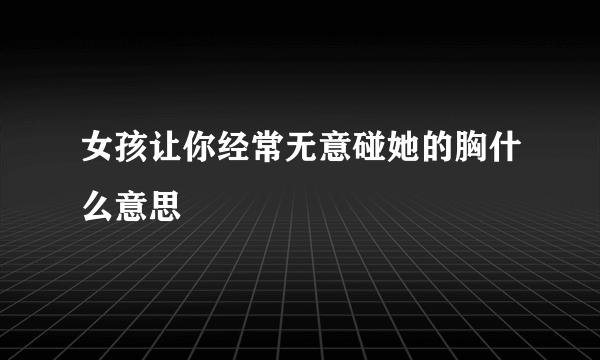 女孩让你经常无意碰她的胸什么意思