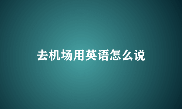 去机场用英语怎么说