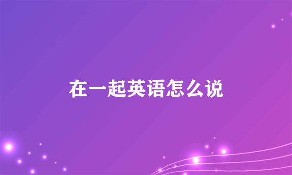 在一起英语怎么说