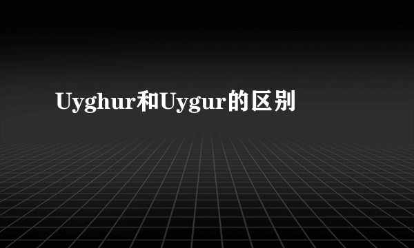 Uyghur和Uygur的区别