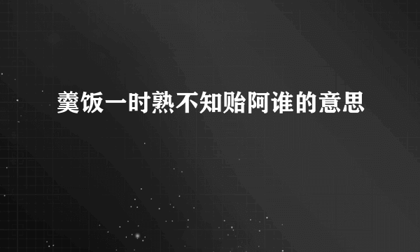 羹饭一时熟不知贻阿谁的意思