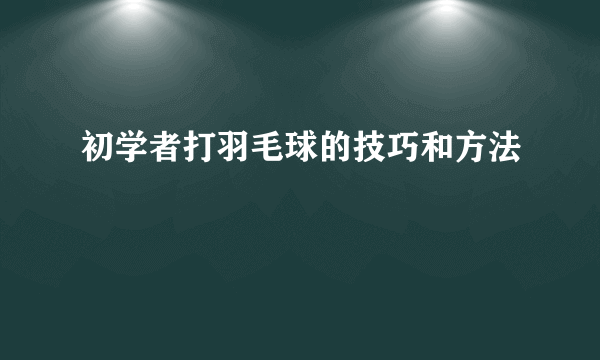 初学者打羽毛球的技巧和方法