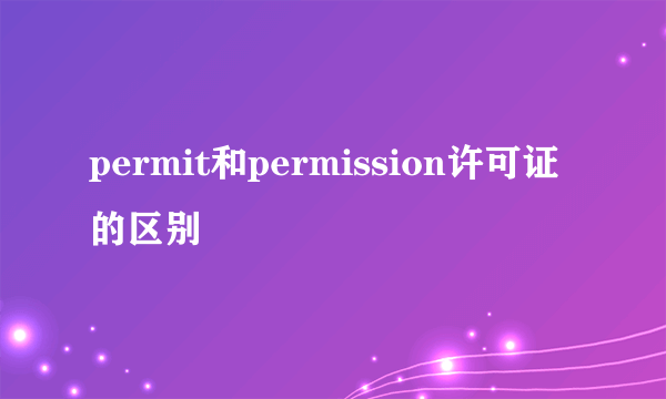 permit和permission许可证的区别