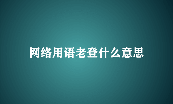 网络用语老登什么意思