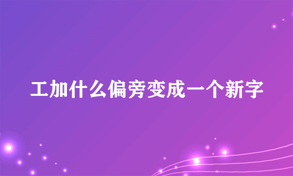 工加什么偏旁变成一个新字