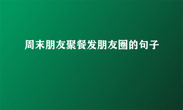 周末朋友聚餐发朋友圈的句子