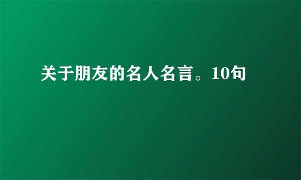 关于朋友的名人名言。10句