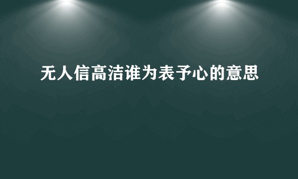 无人信高洁谁为表予心的意思