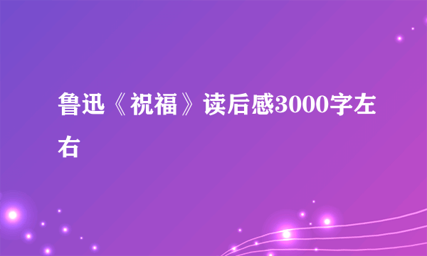 鲁迅《祝福》读后感3000字左右