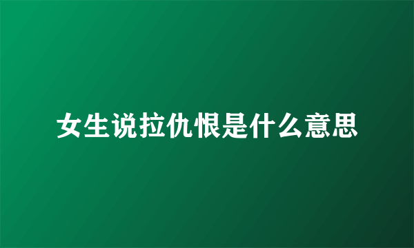 女生说拉仇恨是什么意思
