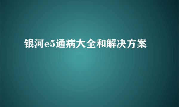 银河e5通病大全和解决方案