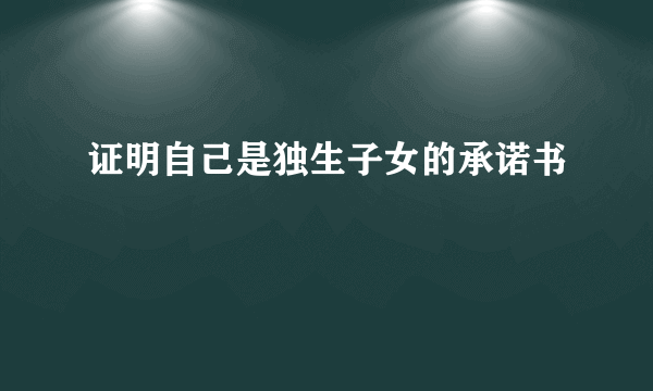 证明自己是独生子女的承诺书