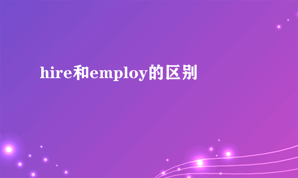 hire和employ的区别