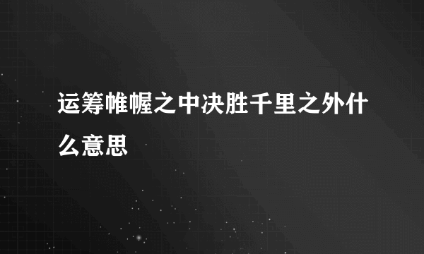 运筹帷幄之中决胜千里之外什么意思