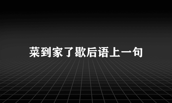 菜到家了歇后语上一句
