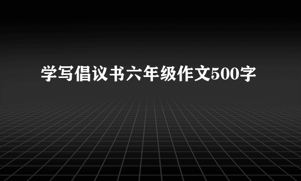 学写倡议书六年级作文500字