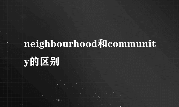 neighbourhood和community的区别