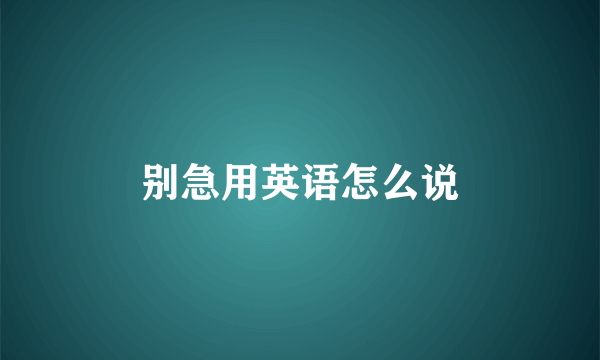 别急用英语怎么说