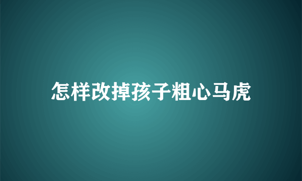 怎样改掉孩子粗心马虎
