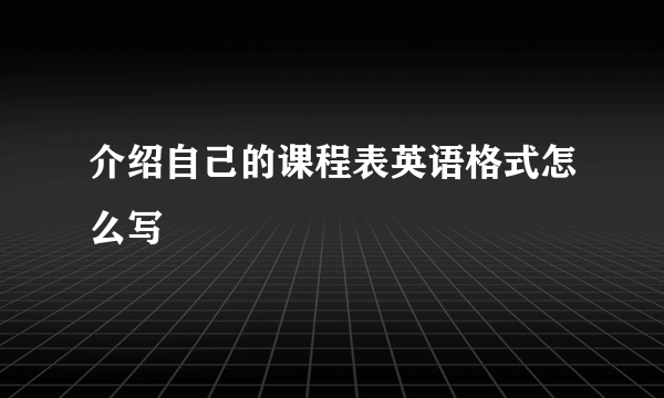 介绍自己的课程表英语格式怎么写