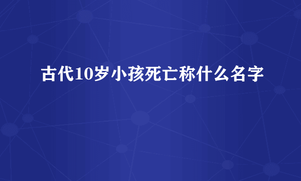 古代10岁小孩死亡称什么名字
