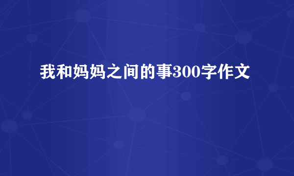 我和妈妈之间的事300字作文