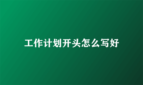 工作计划开头怎么写好