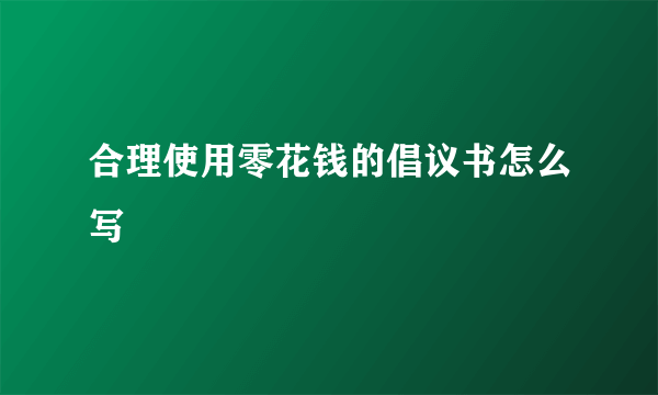 合理使用零花钱的倡议书怎么写