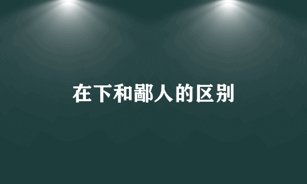 在下和鄙人的区别