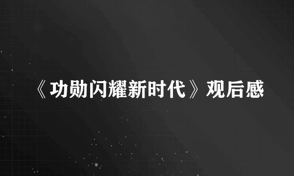 《功勋闪耀新时代》观后感