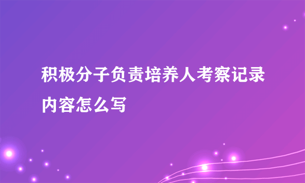 积极分子负责培养人考察记录内容怎么写