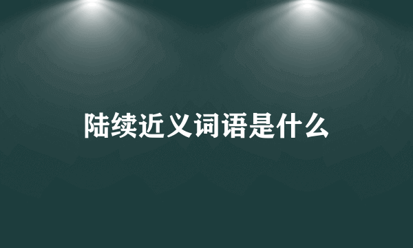 陆续近义词语是什么